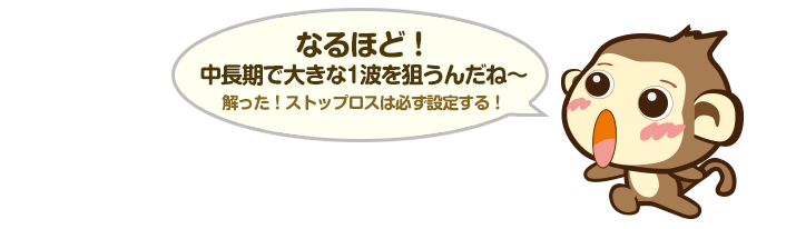 なるほど！中長期で大きな1波を狙うんだね～！解った！ストップロスは必ず設定する！