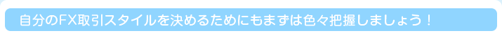 自分のFX取引スタイルを決めるためにもまずは色々把握しましょう！
