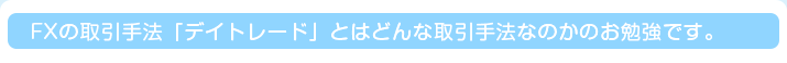 FXの取引手法「デイトレード」とはどんな取引手法なのかのお勉強です。