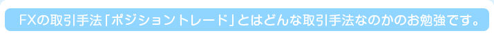 FXの取引手法「ポジショントレード」とはどんな取引手法なのかのお勉強です。