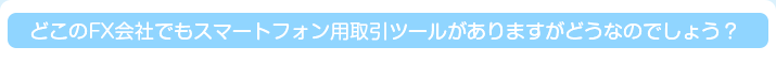 どこのFX会社でもスマートフォン用取引ツールがありますがどうなのでしょう？
