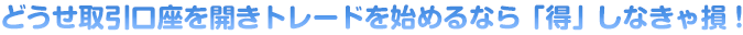 どうせ取引口座を開きトレードを始めるなら「得」しなきゃ損！