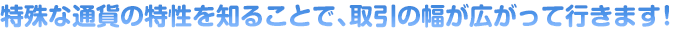 特殊な通貨の特性を知ることで、取引の幅が広がって行きます！