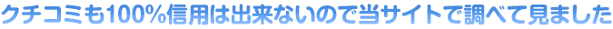 クチコミも100％信用は出来ないので当サイトで調べて見ました