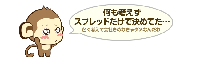 何も考えずスプレッドだけで決めてた… - 色々考えて会社きめなきゃダメなんだね