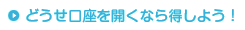 どうせ口座を開くなら得しよう！