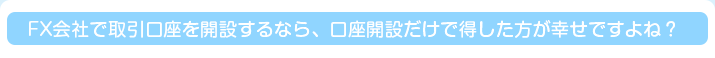 FX会社で取引口座を開設するなら、口座開設だけで得した方が幸せですよね？