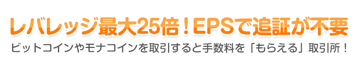 レバレッジ最大25倍！EPSで追証が不要 - ビットコインやモナコインを取引すると手数料を「もらえる」取引所！
