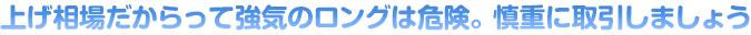 上げ相場だからって強気のロングは危険。慎重に取引しましょう