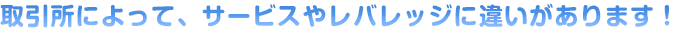 取引所によって、サービスやレバレッジに違いがあります！