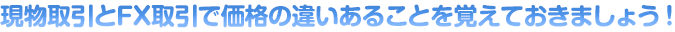 現物取引とFX取引で価格の違いあることを覚えておきましょう！