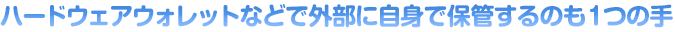 ハードウェアウォレットなどで外部に自身で保管するのも１つの手