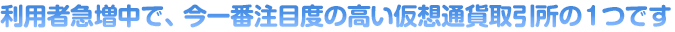 利用者急増中で、今一番注目度の高い仮想通貨取引所の１つです