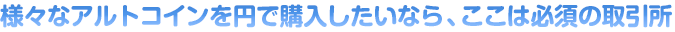 様々なアルトコインを円で購入したいなら、ここは必須の取引所