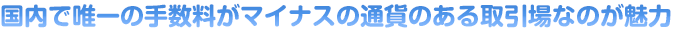 国内で唯一の手数料がマイナスの通貨のある取引場なのが魅力