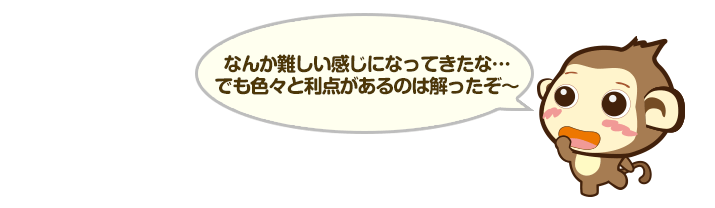 なんか難しい感じになってきたな…でも色々と利点があるのは解ったぞ～