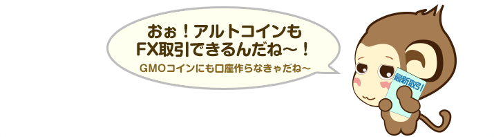 おぉ！アルトコインもFX取引できるんだね～！GMOコインにも口座作らなきゃだね～