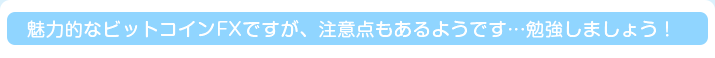 魅力的なビットコインFXですが、注意点もあるようです…勉強しましょう！