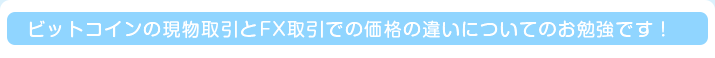 ビットコインの現物取引とFX取引での価格の違いについてのお勉強です！